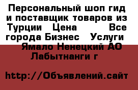 Персональный шоп-гид и поставщик товаров из Турции › Цена ­ 100 - Все города Бизнес » Услуги   . Ямало-Ненецкий АО,Лабытнанги г.